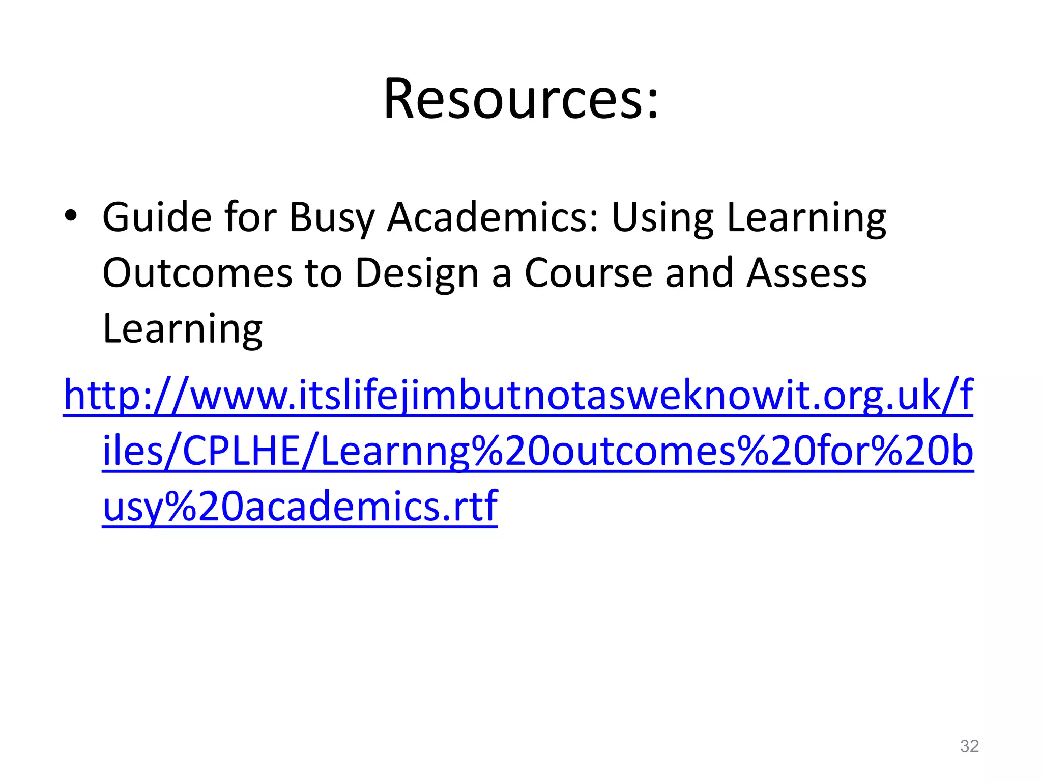 Resources:
• Guide for Busy Academics: Using Learning
Outcomes to Design a Course and Assess
Learning
http://www.itslifejimbutnotasweknowit.org.uk/f
iles/CPLHE/Learnng%20outcomes%20for%20b
usy%20academics.rtf

32

 