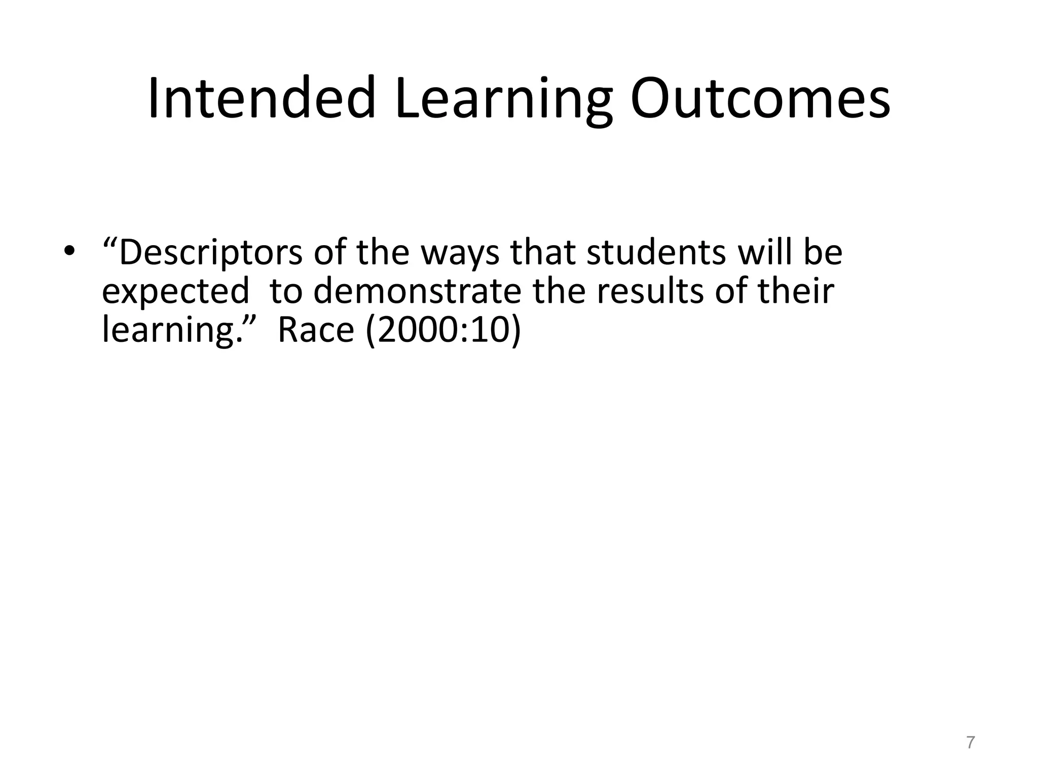 Intended Learning Outcomes
• “Descriptors of the ways that students will be
expected to demonstrate the results of their
learning.” Race (2000:10)

7

 