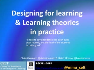 Designing for learning
& Learning theories
in practice
“I have to say attendance has been quite
poor recently, but the level of the students
is quite good.”

Chrissi Nerantzi @chrissinerantzi & Haleh Moravej @halehmoravej

PGCAP > DAPP
http://www.celt.mmu.ac.uk/

@mmu_celt

 
