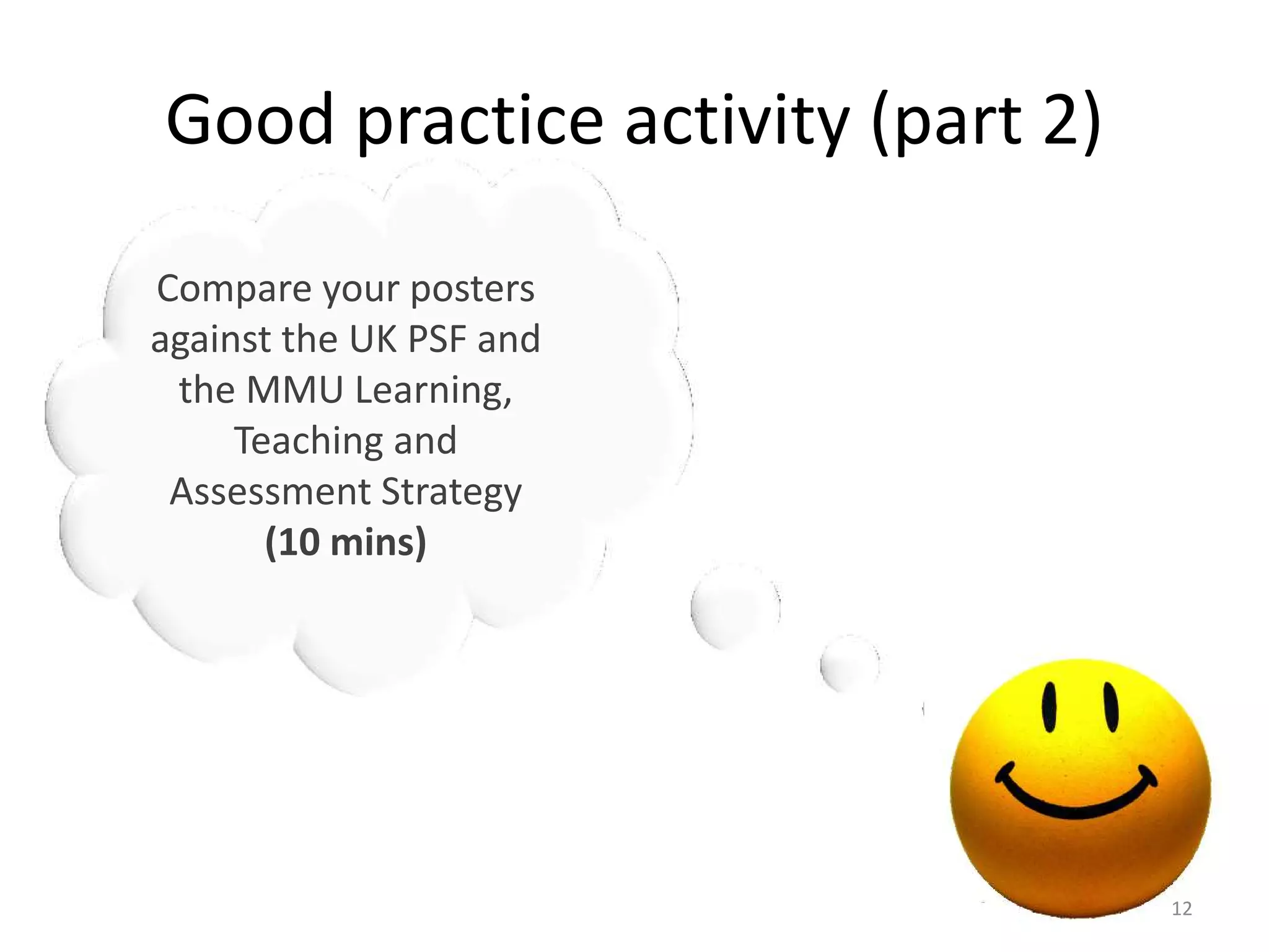 Good practice activity (part 2)
Compare your posters
against the UK PSF and
the MMU Learning,
Teaching and
Assessment Strategy
(10 mins)

12

 