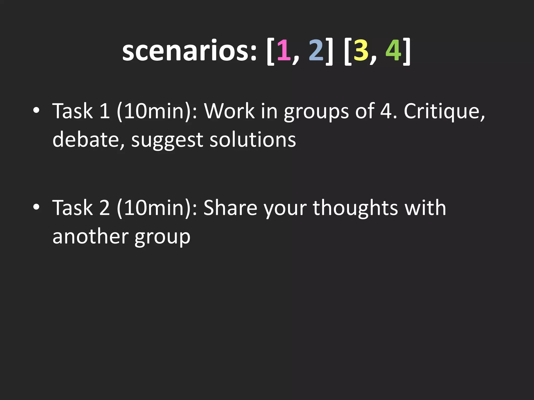 scenarios: [1, 2] [3, 4]
• Task 1 (10min): Work in groups of 4. Critique,
debate, suggest solutions
• Task 2 (10min): Share your thoughts with
another group

 