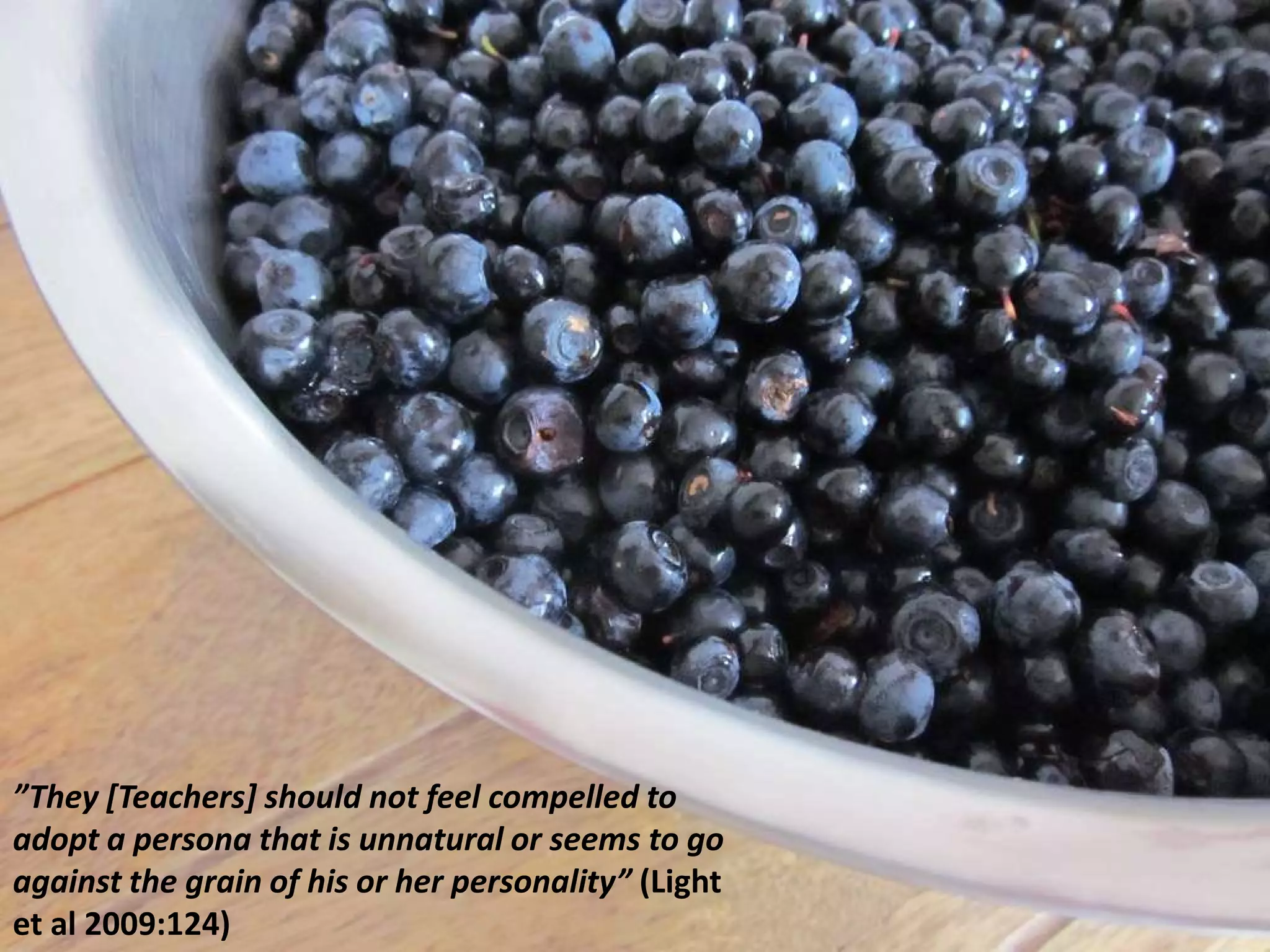 ”They [Teachers] should not feel compelled to
adopt a persona that is unnatural or seems to go
against the grain of his or her personality” (Light
et al 2009:124)

 
