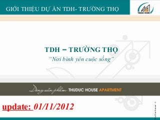 GIỚI THIỆU DỰ ÁN TDH- TRƯỜNG THỌ




           TDH – TRƯỜNG THỌ
             “Nơi bình yên cuộc sống”




                                        Thu Duc house - 1
update: 01/11/2012
 