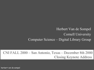 herbert van de sompel CNI FALL 2000   –   San Antonio, Texas – December 8th  2000 Closing Keynote Address   Herbert Van de Sompel Cornell University Computer Science – Digital Library Group 