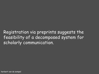 herbert van de sompel Registration via preprints suggests the feasibility of a decomposed system for scholarly communication. 