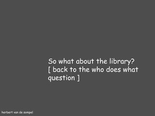 herbert van de sompel So what about the library? [ back to the who does what question ] 