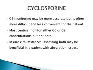  C2 monitoring may be more accurate but is often
more difficult and less convenient for the patient.
 Most centers monitor either C0 or C2
concentrations but not both.
 In rare circumstances, assessing both may be
beneficial in a patient with absorption issues.
 