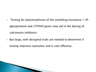 Testing for polymorphisms of the multidrug resistance-1 (P-
glycoprotein) and CYP3A5 genes may aid in the dosing of
calcineurin inhibitors
 But large, well-designed trials are needed to determine if
testing improves outcomes and is cost effective.
 