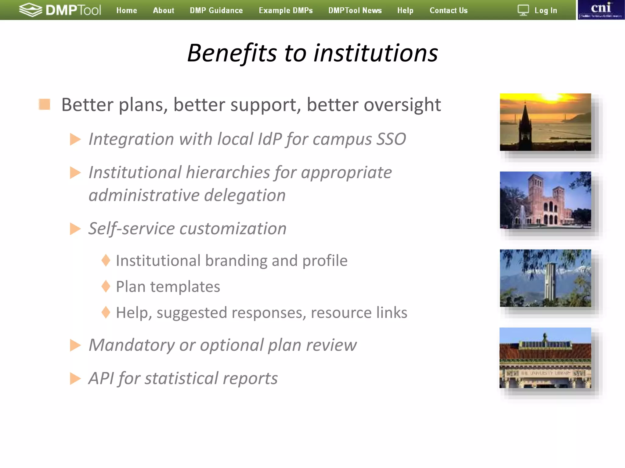 Benefits to institutions
 Better plans, better support, better oversight
 Integration with local IdP for campus SSO
 Institutional hierarchies for appropriate
administrative delegation
 Self-service customization
 Institutional branding and profile
 Plan templates
 Help, suggested responses, resource links
 Mandatory or optional plan review
 API for statistical reports
 