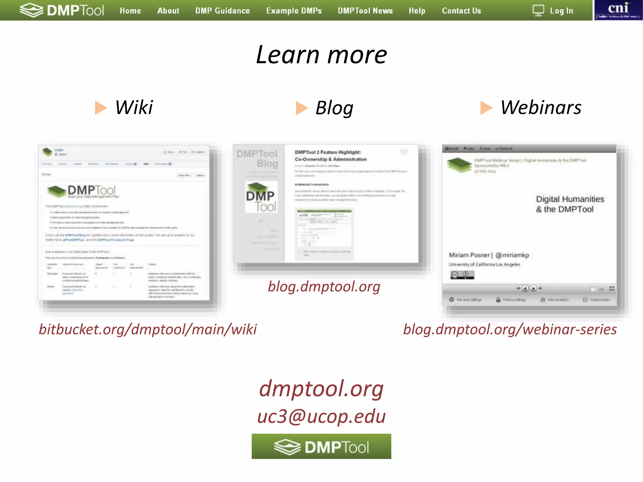 Learn more
blog.dmptool.org/webinar-series
blog.dmptool.org
bitbucket.org/dmptool/main/wiki
 Wiki  Webinars Blog
dmptool.org
uc3@ucop.edu
 