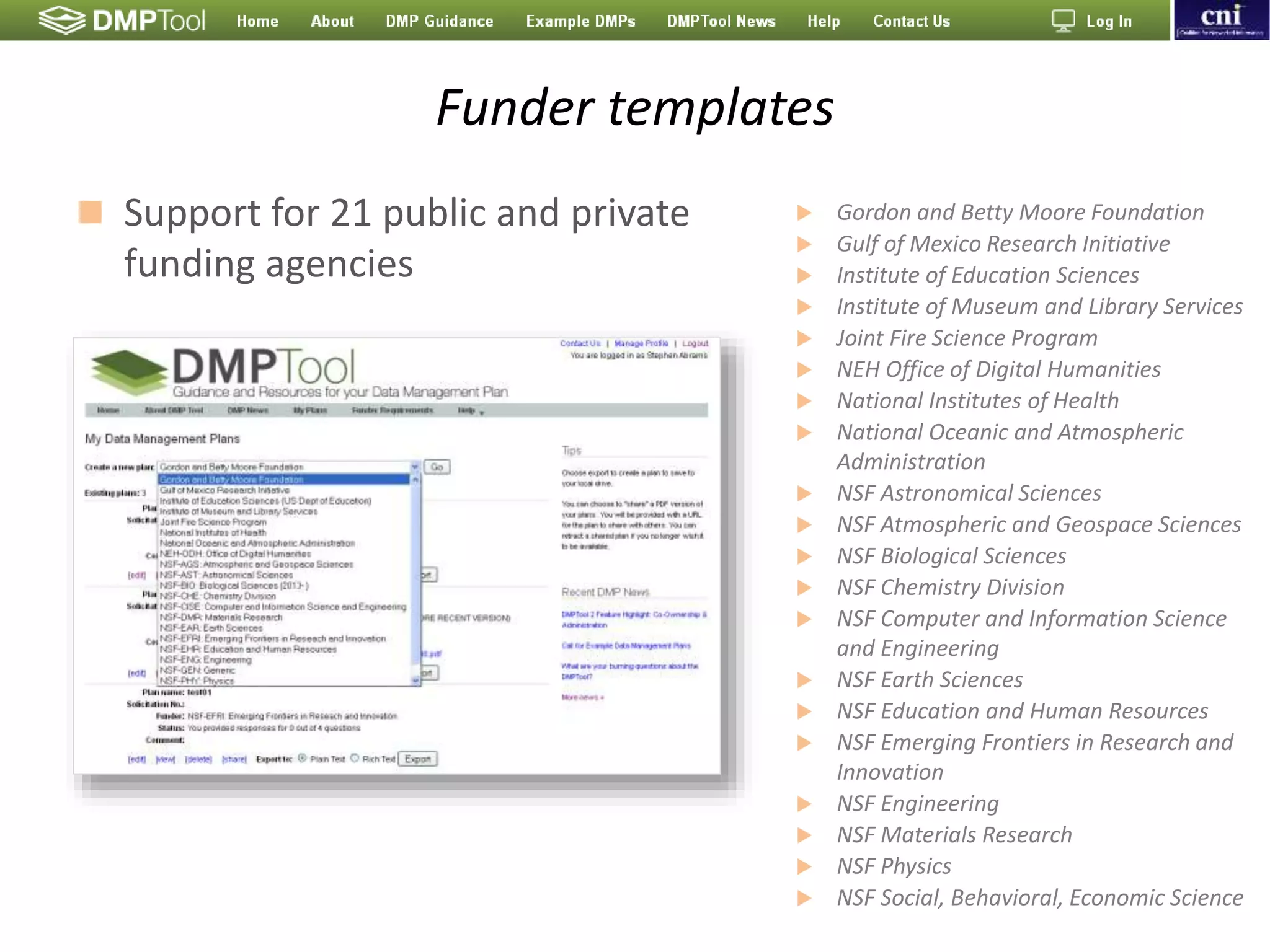 Funder templates
 Support for 21 public and private
funding agencies
 Gordon and Betty Moore Foundation
 Gulf of Mexico Research Initiative
 Institute of Education Sciences
 Institute of Museum and Library Services
 Joint Fire Science Program
 NEH Office of Digital Humanities
 National Institutes of Health
 National Oceanic and Atmospheric
Administration
 NSF Astronomical Sciences
 NSF Atmospheric and Geospace Sciences
 NSF Biological Sciences
 NSF Chemistry Division
 NSF Computer and Information Science
and Engineering
 NSF Earth Sciences
 NSF Education and Human Resources
 NSF Emerging Frontiers in Research and
Innovation
 NSF Engineering
 NSF Materials Research
 NSF Physics
 NSF Social, Behavioral, Economic Science
 
