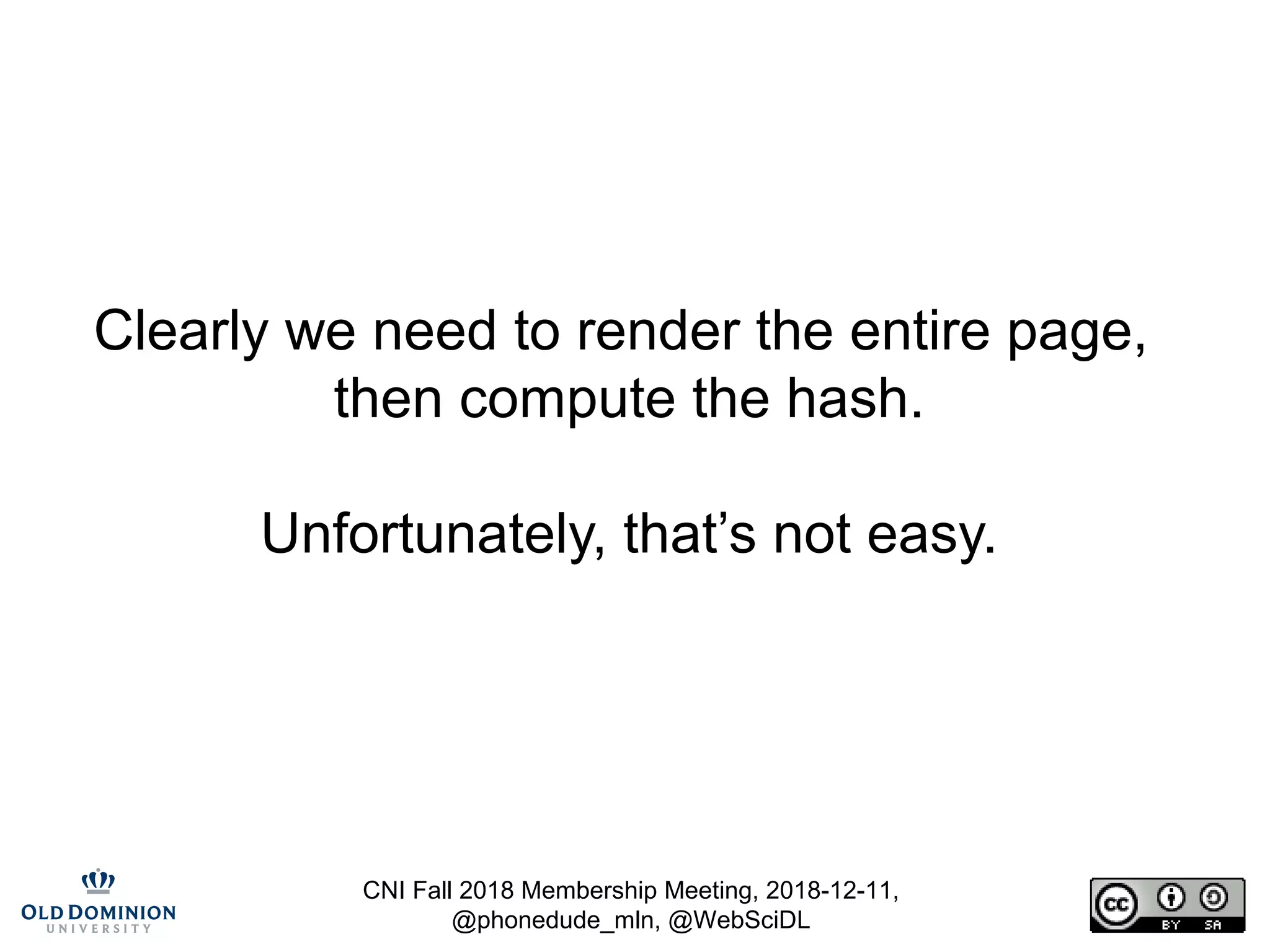 CNI Fall 2018 Membership Meeting, 2018-12-11,
@phonedude_mln, @WebSciDL
Clearly we need to render the entire page,
then compute the hash.
Unfortunately, that’s not easy.