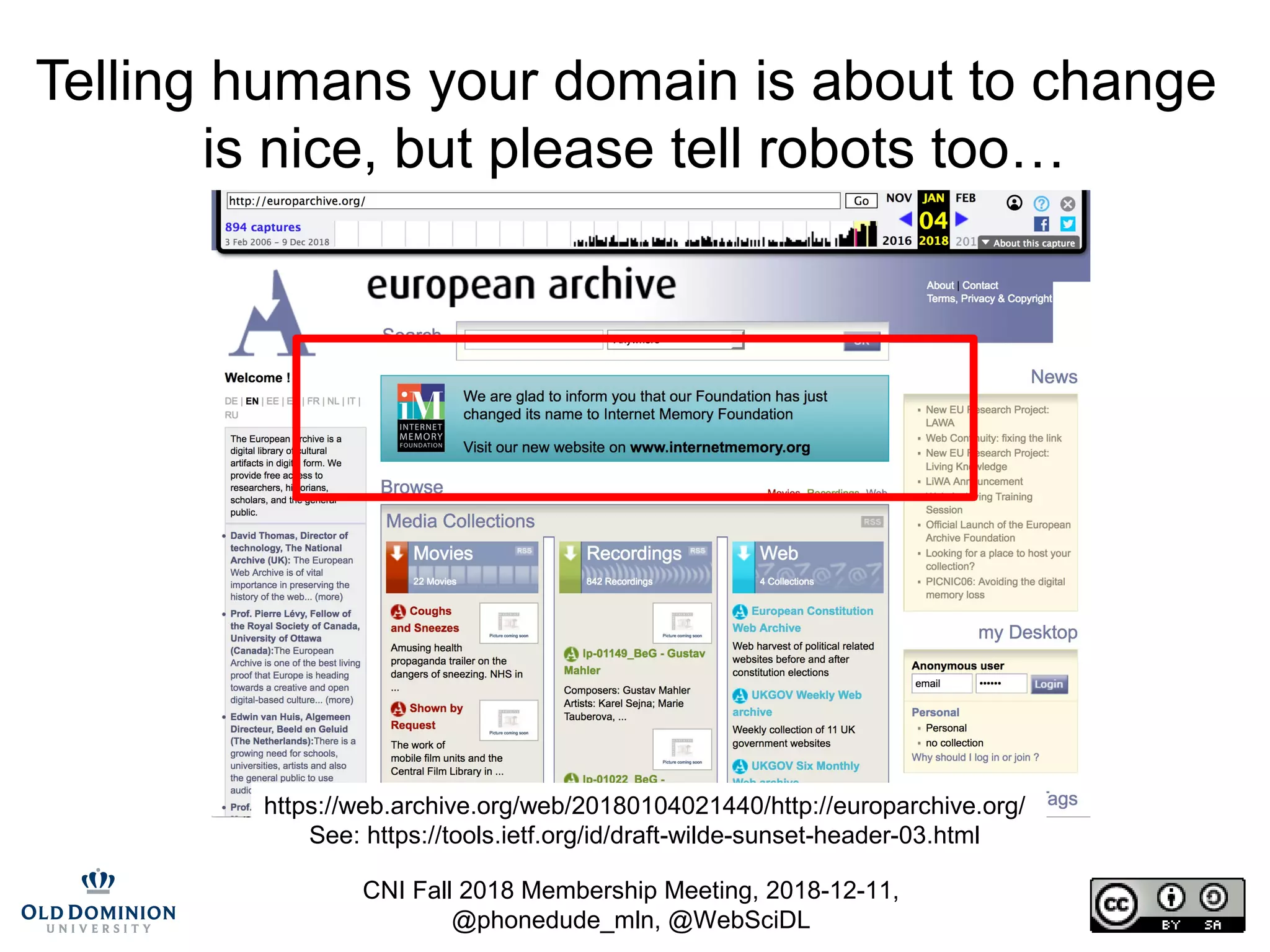 CNI Fall 2018 Membership Meeting, 2018-12-11,
@phonedude_mln, @WebSciDL
Telling humans your domain is about to change
is nice, but please tell robots too…
https://web.archive.org/web/20180104021440/http://europarchive.org/
See: https://tools.ietf.org/id/draft-wilde-sunset-header-03.html