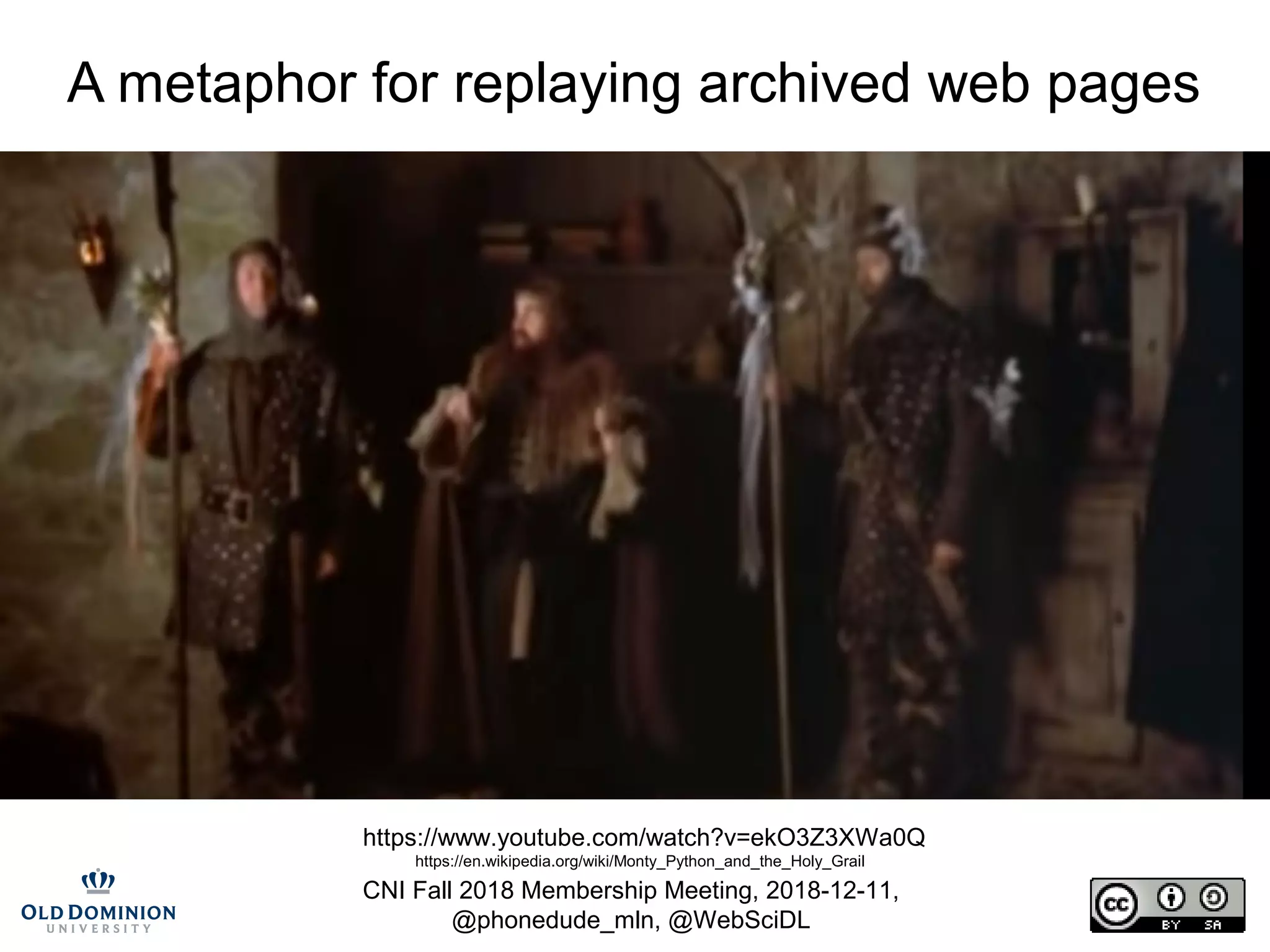 CNI Fall 2018 Membership Meeting, 2018-12-11,
@phonedude_mln, @WebSciDL
A metaphor for replaying archived web pages
https://www.youtube.com/watch?v=ekO3Z3XWa0Q
https://en.wikipedia.org/wiki/Monty_Python_and_the_Holy_Grail