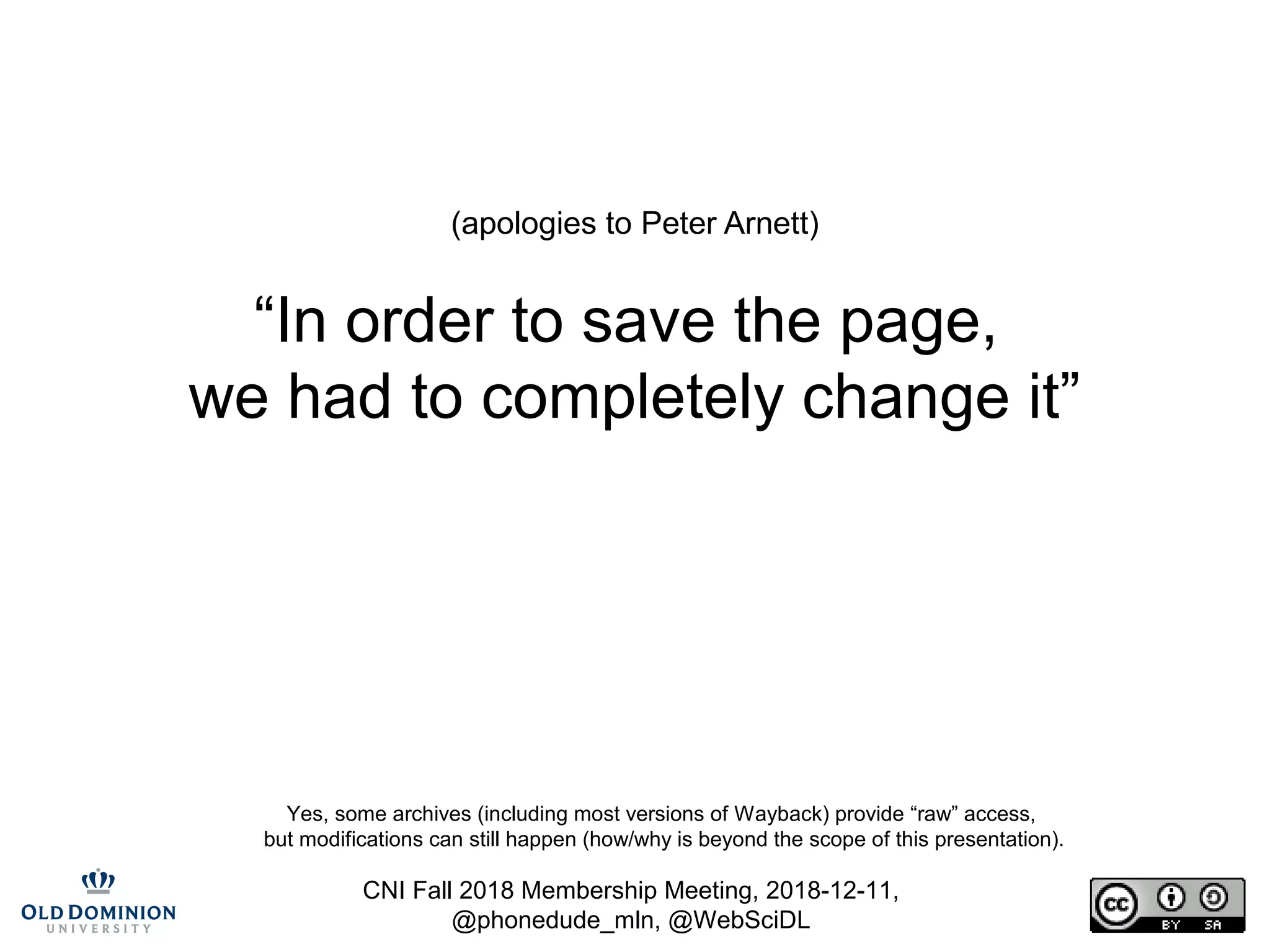 CNI Fall 2018 Membership Meeting, 2018-12-11,
@phonedude_mln, @WebSciDL
(apologies to Peter Arnett)
“In order to save the page,
we had to completely change it”
Yes, some archives (including most versions of Wayback) provide “raw” access,
but modifications can still happen (how/why is beyond the scope of this presentation).