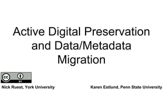 Active Digital Preservation
and Data/Metadata
Migration
Nick Ruest, York University Karen Estlund, Penn State University
 