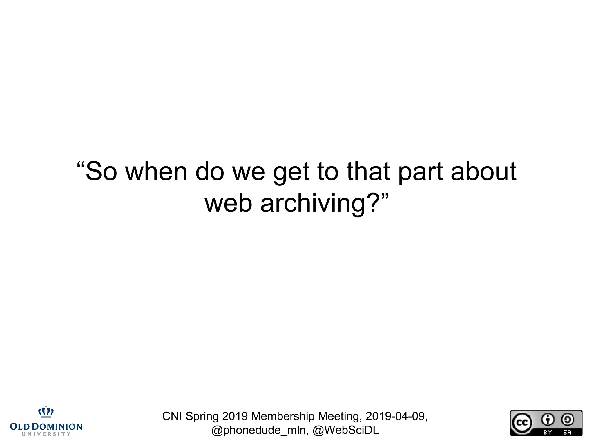 CNI Spring 2019 Membership Meeting, 2019-04-09,
@phonedude_mln, @WebSciDL
“So when do we get to that part about
web archiving?”
 