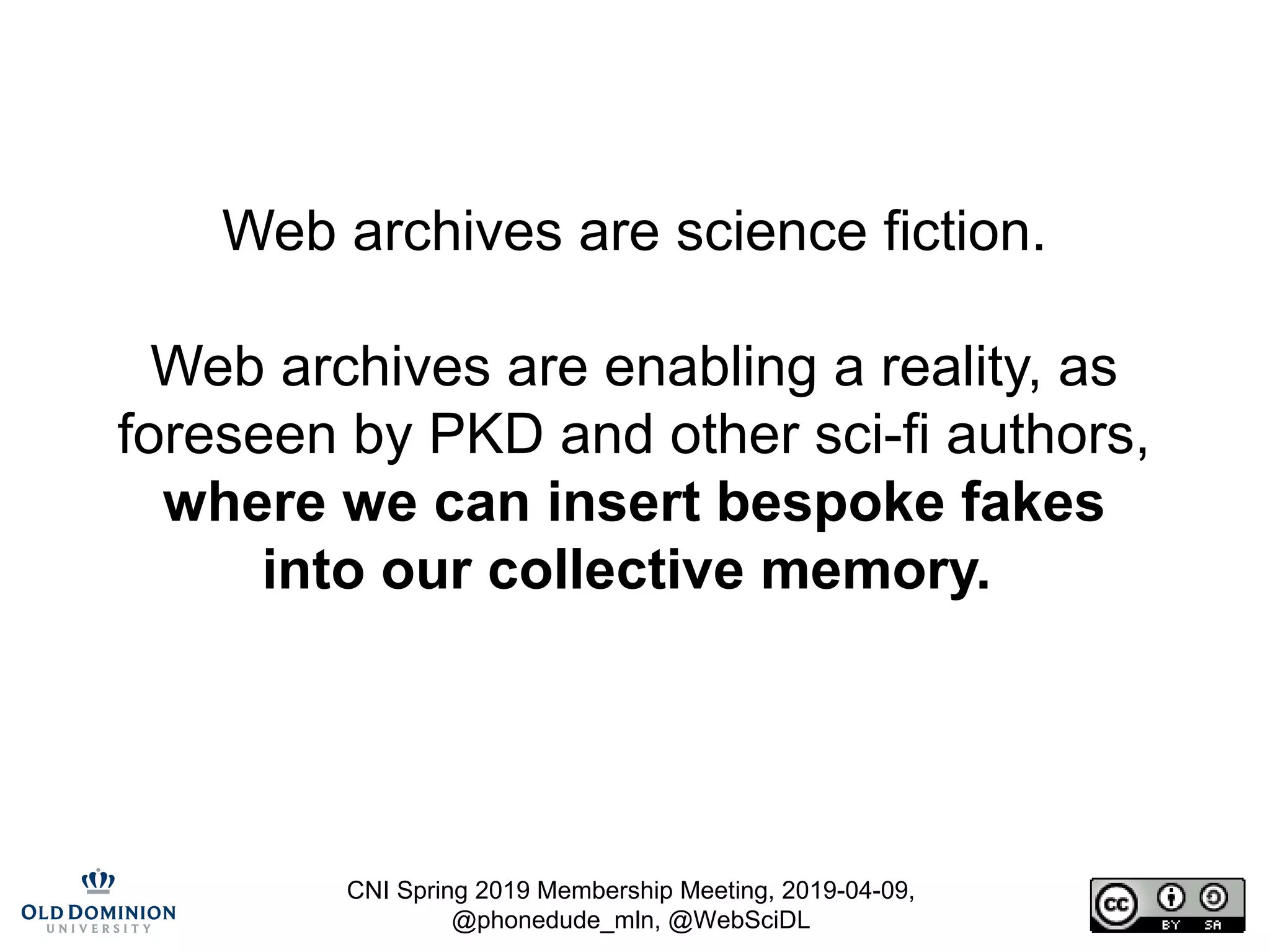 CNI Spring 2019 Membership Meeting, 2019-04-09,
@phonedude_mln, @WebSciDL
Web archives are science fiction.
Web archives are enabling a reality, as
foreseen by PKD and other sci-fi authors,
where we can insert bespoke fakes
into our collective memory.
 