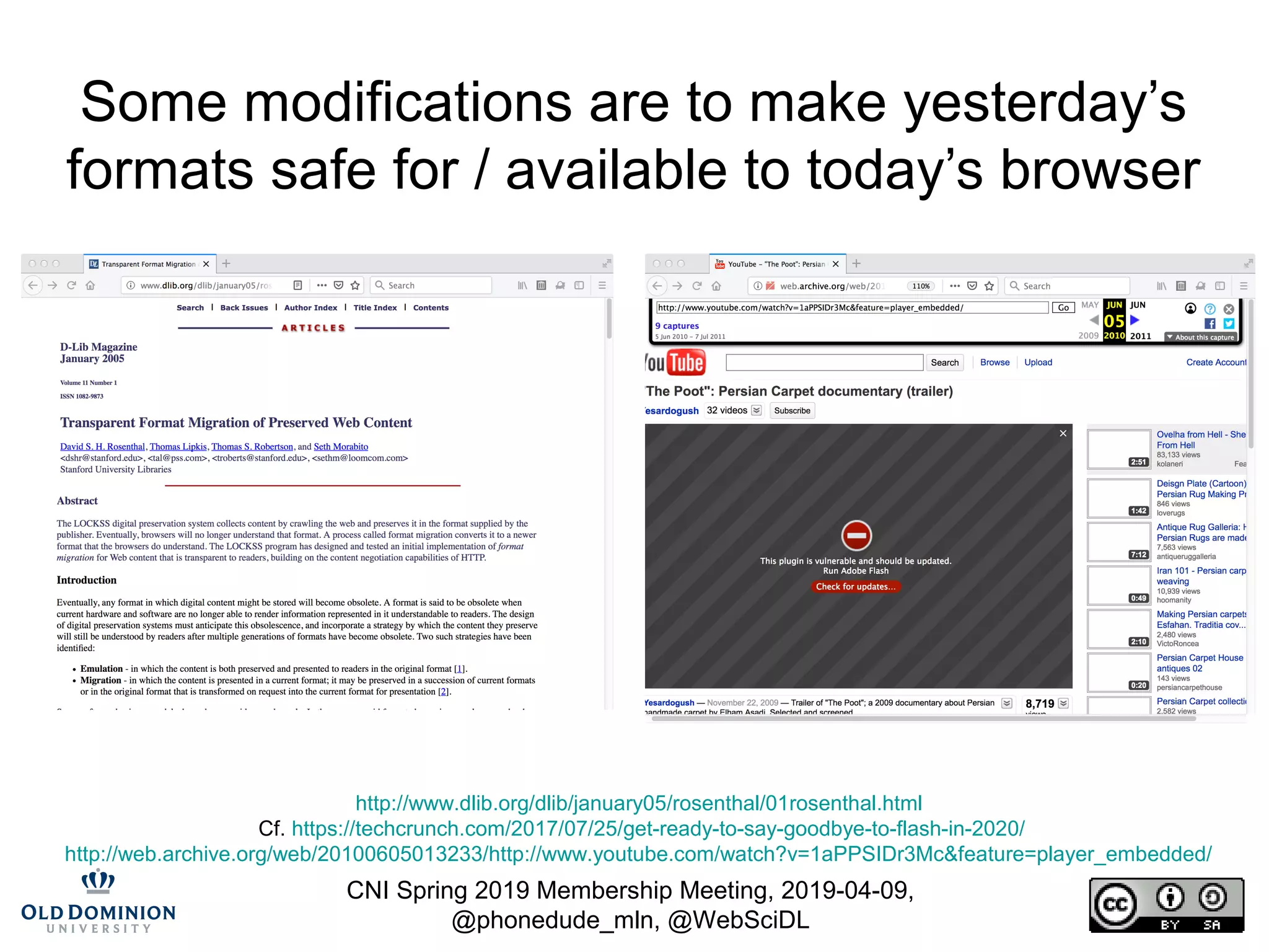 CNI Spring 2019 Membership Meeting, 2019-04-09,
@phonedude_mln, @WebSciDL
Some modifications are to make yesterday’s
formats safe for / available to today’s browser
http://www.dlib.org/dlib/january05/rosenthal/01rosenthal.html
Cf. https://techcrunch.com/2017/07/25/get-ready-to-say-goodbye-to-flash-in-2020/
http://web.archive.org/web/20100605013233/http://www.youtube.com/watch?v=1aPPSIDr3Mc&feature=player_embedded/
 