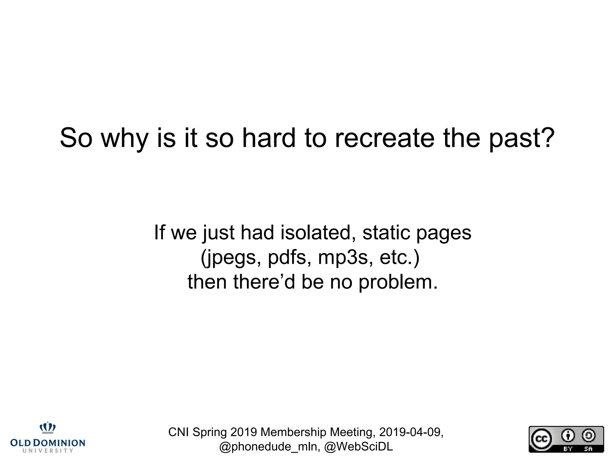 CNI Spring 2019 Membership Meeting, 2019-04-09,
@phonedude_mln, @WebSciDL
So why is it so hard to recreate the past?
If we just had isolated, static pages
(jpegs, pdfs, mp3s, etc.)
then there’d be no problem.
 