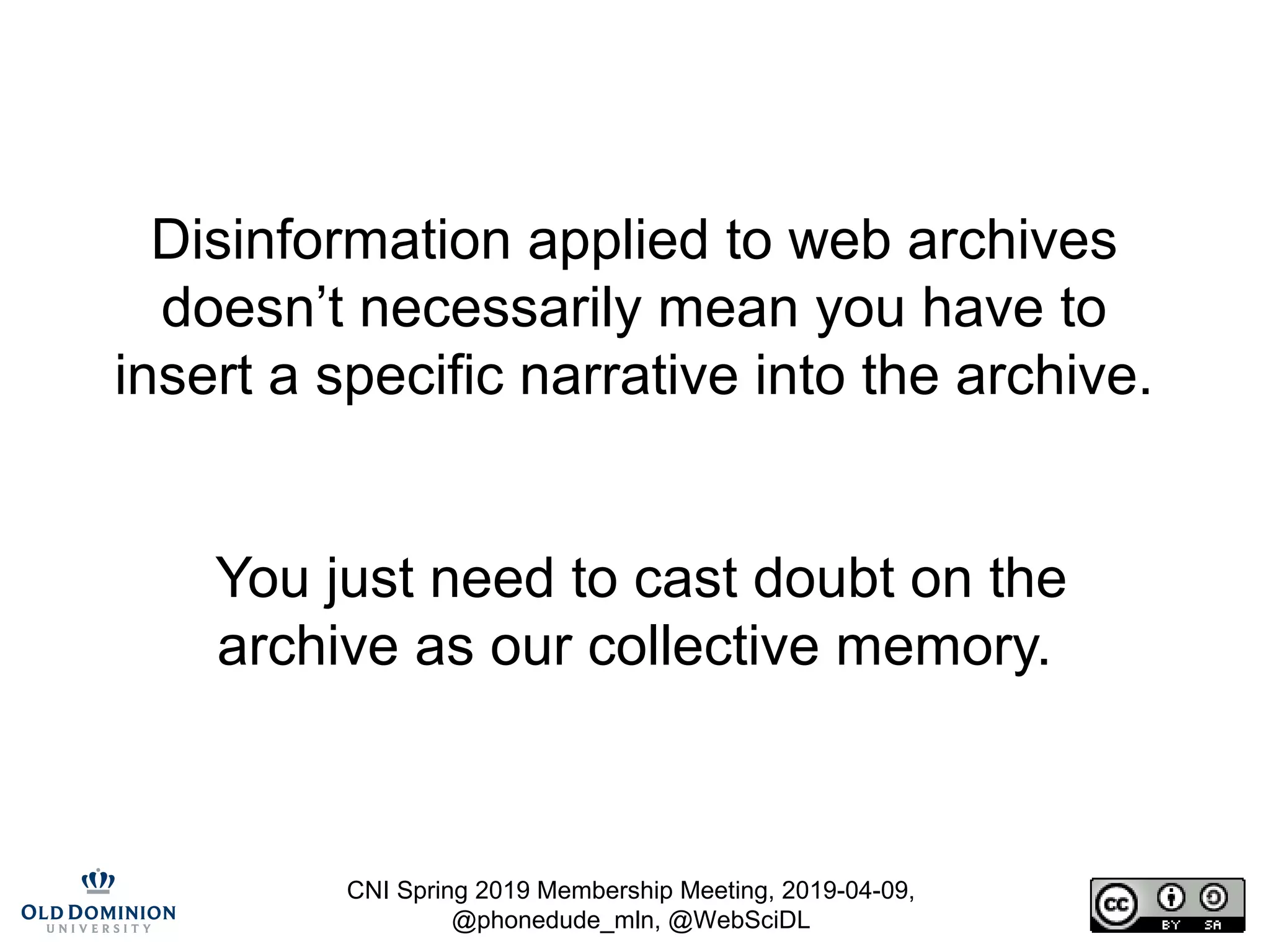 CNI Spring 2019 Membership Meeting, 2019-04-09,
@phonedude_mln, @WebSciDL
Disinformation applied to web archives
doesn’t necessarily mean you have to
insert a specific narrative into the archive.
You just need to cast doubt on the
archive as our collective memory.
 