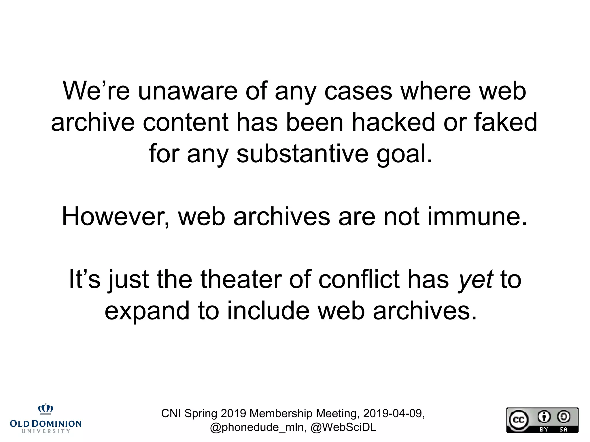 CNI Spring 2019 Membership Meeting, 2019-04-09,
@phonedude_mln, @WebSciDL
We’re unaware of any cases where web
archive content has been hacked or faked
for any substantive goal.
However, web archives are not immune.
It’s just the theater of conflict has yet to
expand to include web archives.
 