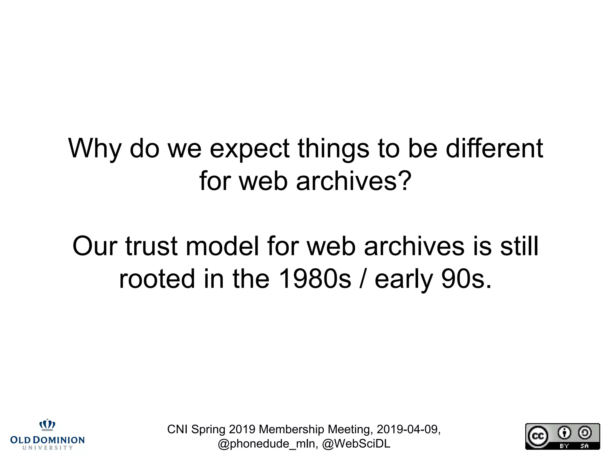 CNI Spring 2019 Membership Meeting, 2019-04-09,
@phonedude_mln, @WebSciDL
Why do we expect things to be different
for web archives?
Our trust model for web archives is still
rooted in the 1980s / early 90s.
 