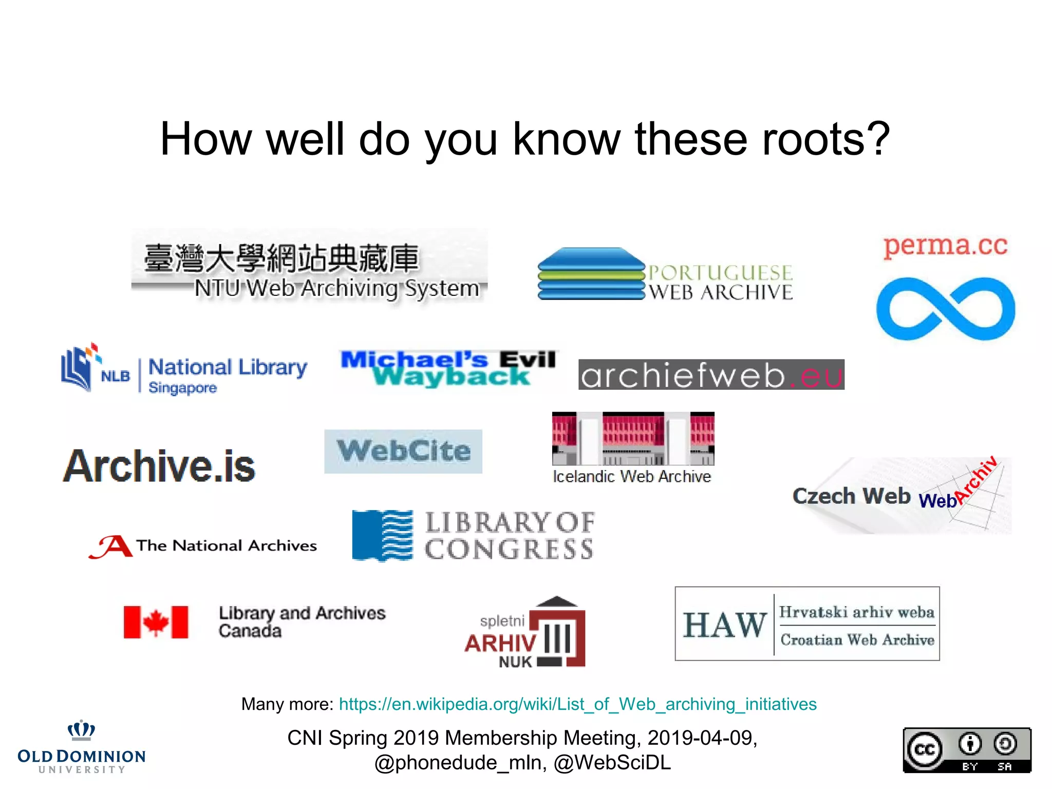 CNI Spring 2019 Membership Meeting, 2019-04-09,
@phonedude_mln, @WebSciDL
How well do you know these roots?
Many more: https://en.wikipedia.org/wiki/List_of_Web_archiving_initiatives
 