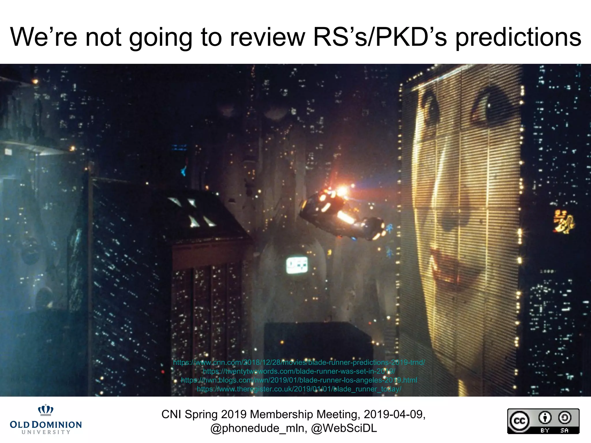 CNI Spring 2019 Membership Meeting, 2019-04-09,
@phonedude_mln, @WebSciDL
We’re not going to review RS’s/PKD’s predictions
https://www.cnn.com/2018/12/28/movies/blade-runner-predictions-2019-trnd/
https://twentytwowords.com/blade-runner-was-set-in-2019/
https://nwn.blogs.com/nwn/2019/01/blade-runner-los-angeles-2019.html
https://www.theregister.co.uk/2019/01/01/blade_runner_today/
 