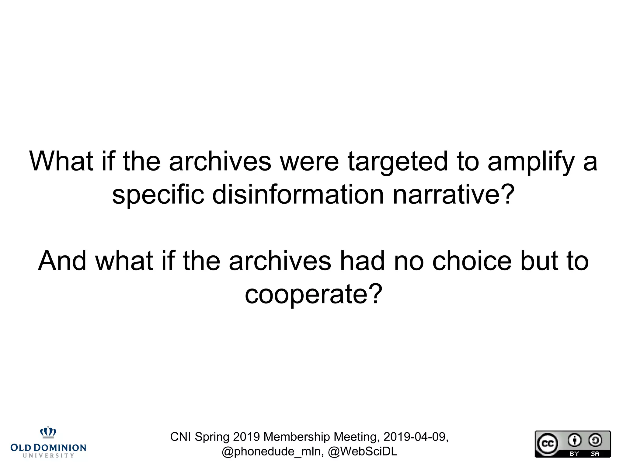 CNI Spring 2019 Membership Meeting, 2019-04-09,
@phonedude_mln, @WebSciDL
What if the archives were targeted to amplify a
specific disinformation narrative?
And what if the archives had no choice but to
cooperate?
 