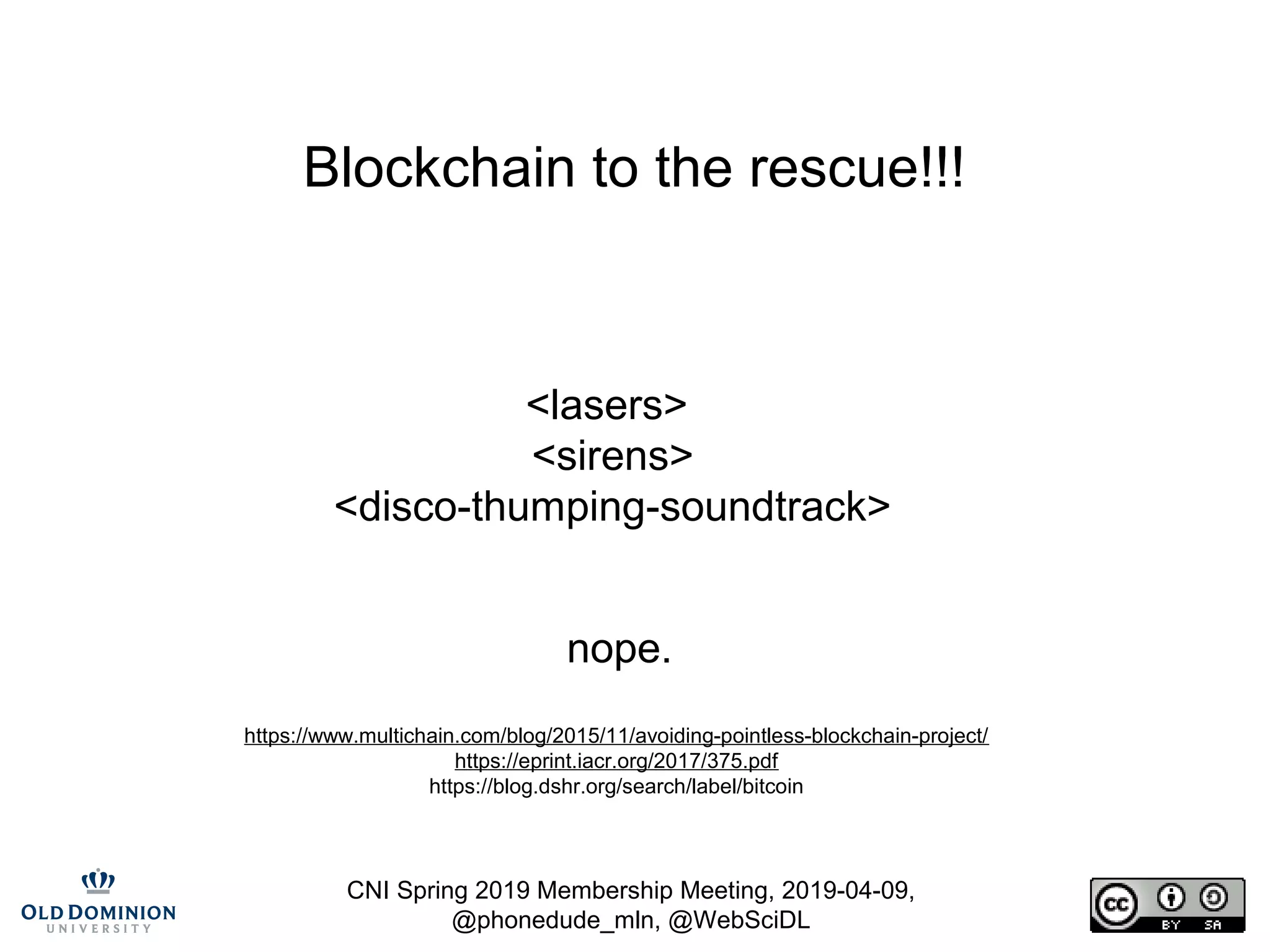 CNI Spring 2019 Membership Meeting, 2019-04-09,
@phonedude_mln, @WebSciDL
Blockchain to the rescue!!!
<lasers>
<sirens>
<disco-thumping-soundtrack>
nope.
https://www.multichain.com/blog/2015/11/avoiding-pointless-blockchain-project/
https://eprint.iacr.org/2017/375.pdf
https://blog.dshr.org/search/label/bitcoin
 
