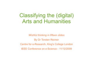 Classifying the (digital)
 Arts and Humanities

       Wishful thinking in fifteen slides
            By Dr Torsten Reimer
Centre for e-Research, King's College London
IEEE Conference on e-Science - 11/12/2009
 