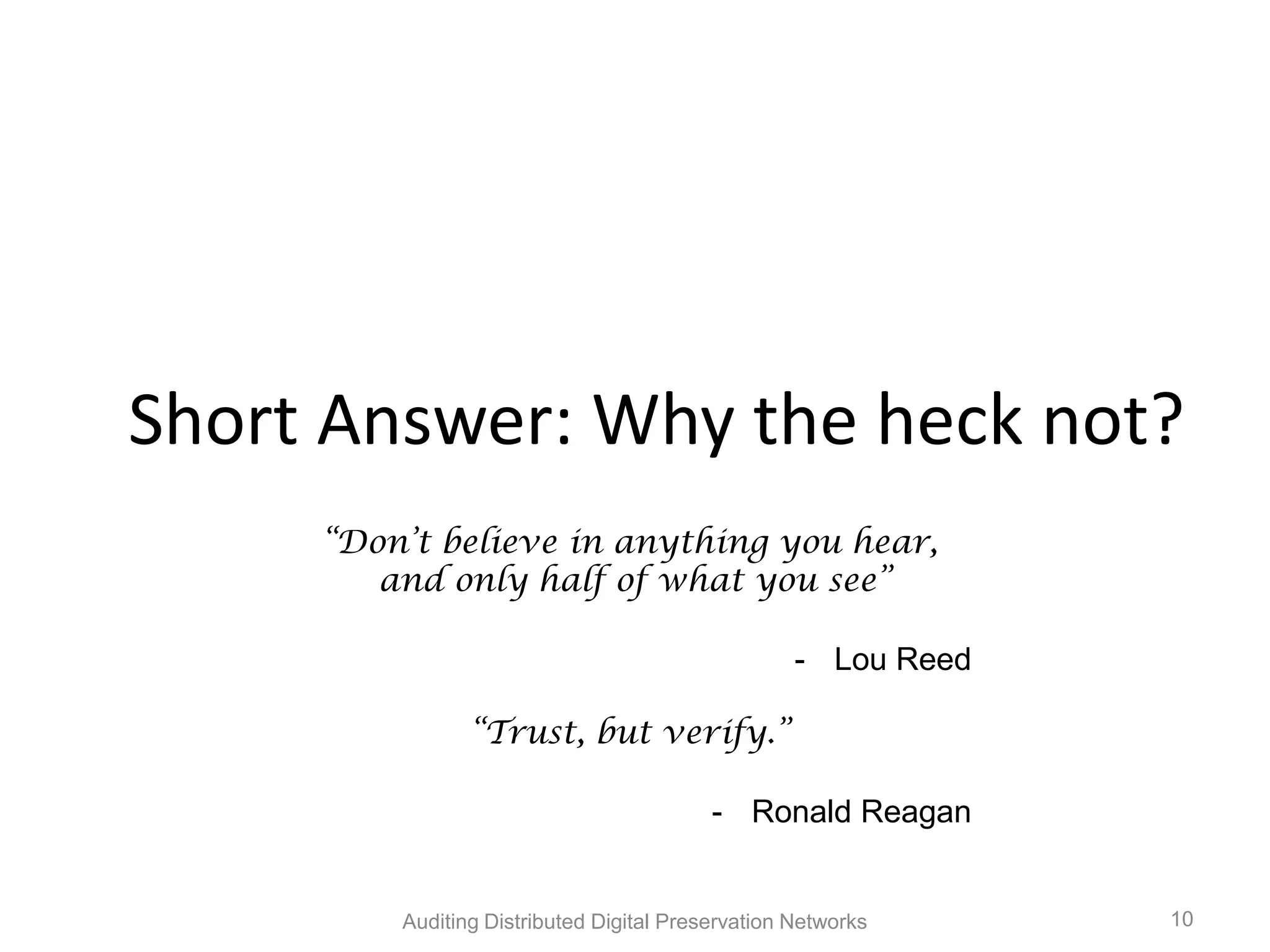 Short Answer: Why the heck not? “Don‟t believe in anything you hear, and only half of what you see” - Lou Reed “Trust, but verify.” - Ronald Reagan Auditing Distributed Digital Preservation Networks 10 
