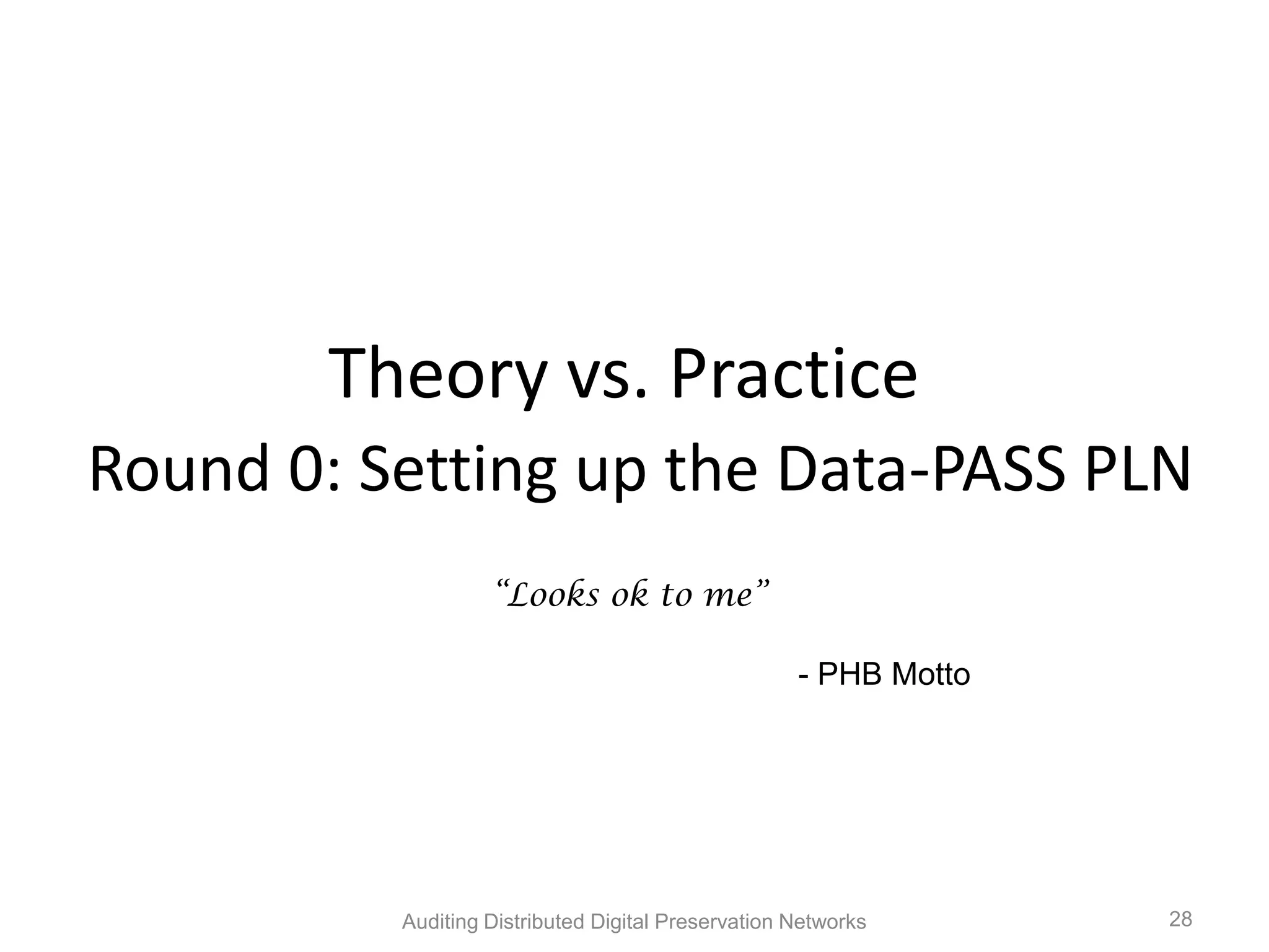 Theory vs. Practice Round 0: Setting up the Data-PASS PLN “Looks ok to me” - PHB Motto Auditing Distributed Digital Preservation Networks 28 