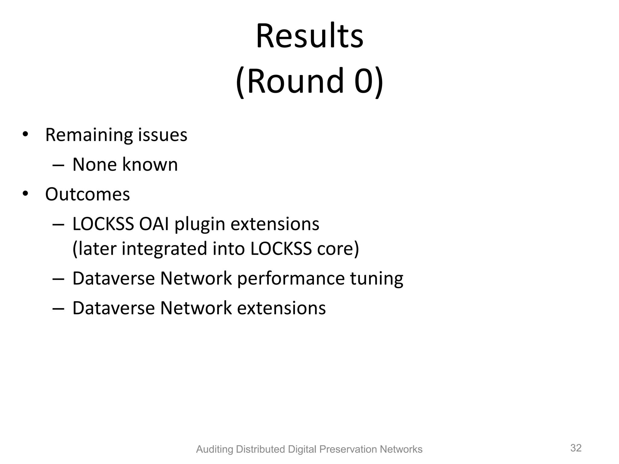 Results (Round 0) • Remaining issues – None known • Outcomes – LOCKSS OAI plugin extensions (later integrated into LOCKSS core) – Dataverse Network performance tuning – Dataverse Network extensions Auditing Distributed Digital Preservation Networks 32 