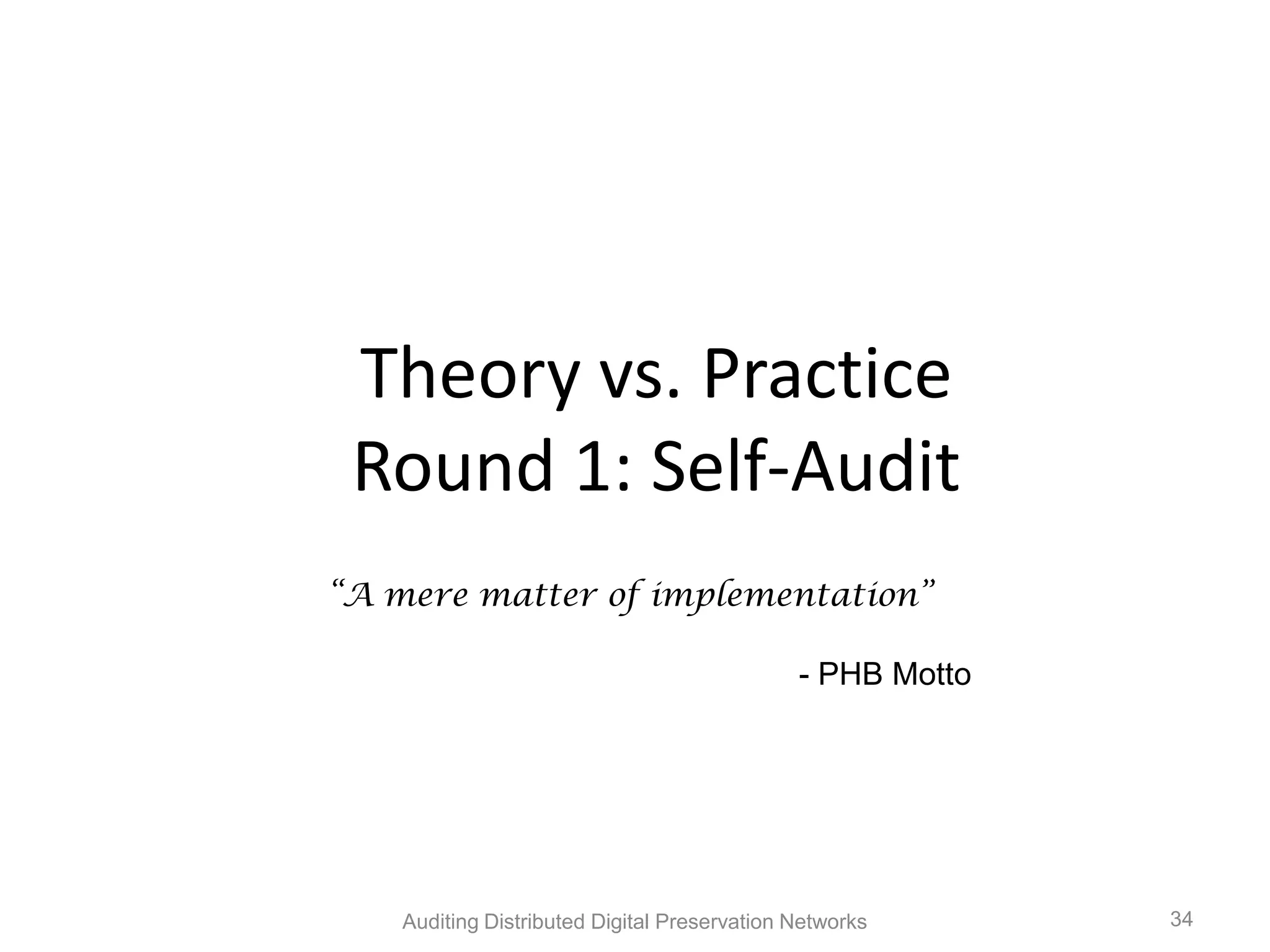 Theory vs. Practice Round 1: Self-Audit “A mere matter of implementation” - PHB Motto Auditing Distributed Digital Preservation Networks 34 