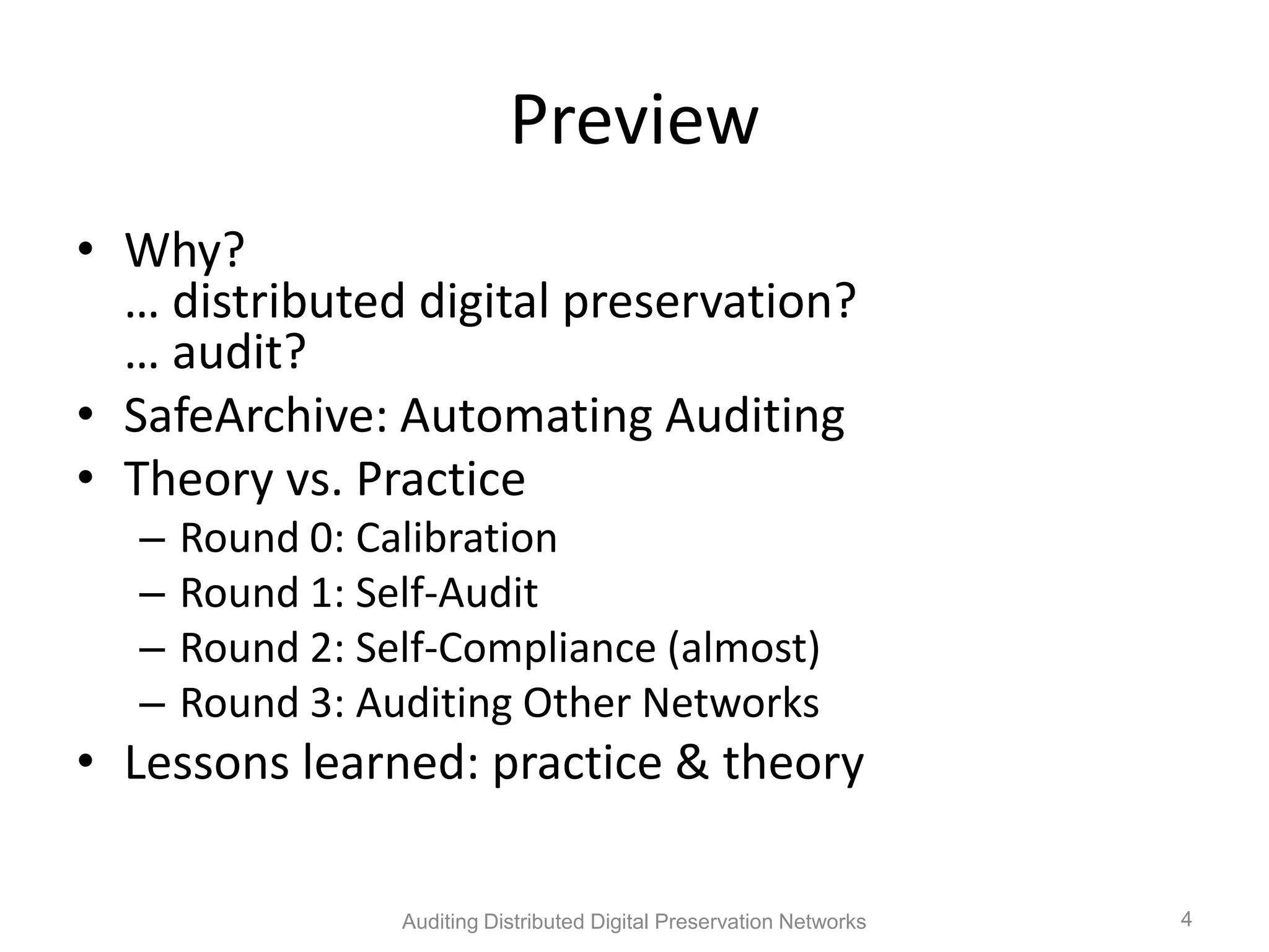 Preview • Why? … distributed digital preservation? … audit? • SafeArchive: Automating Auditing • Theory vs. Practice – Round 0: Calibration – Round 1: Self-Audit – Round 2: Self-Compliance (almost) – Round 3: Auditing Other Networks • Lessons learned: practice & theory Auditing Distributed Digital Preservation Networks 4 