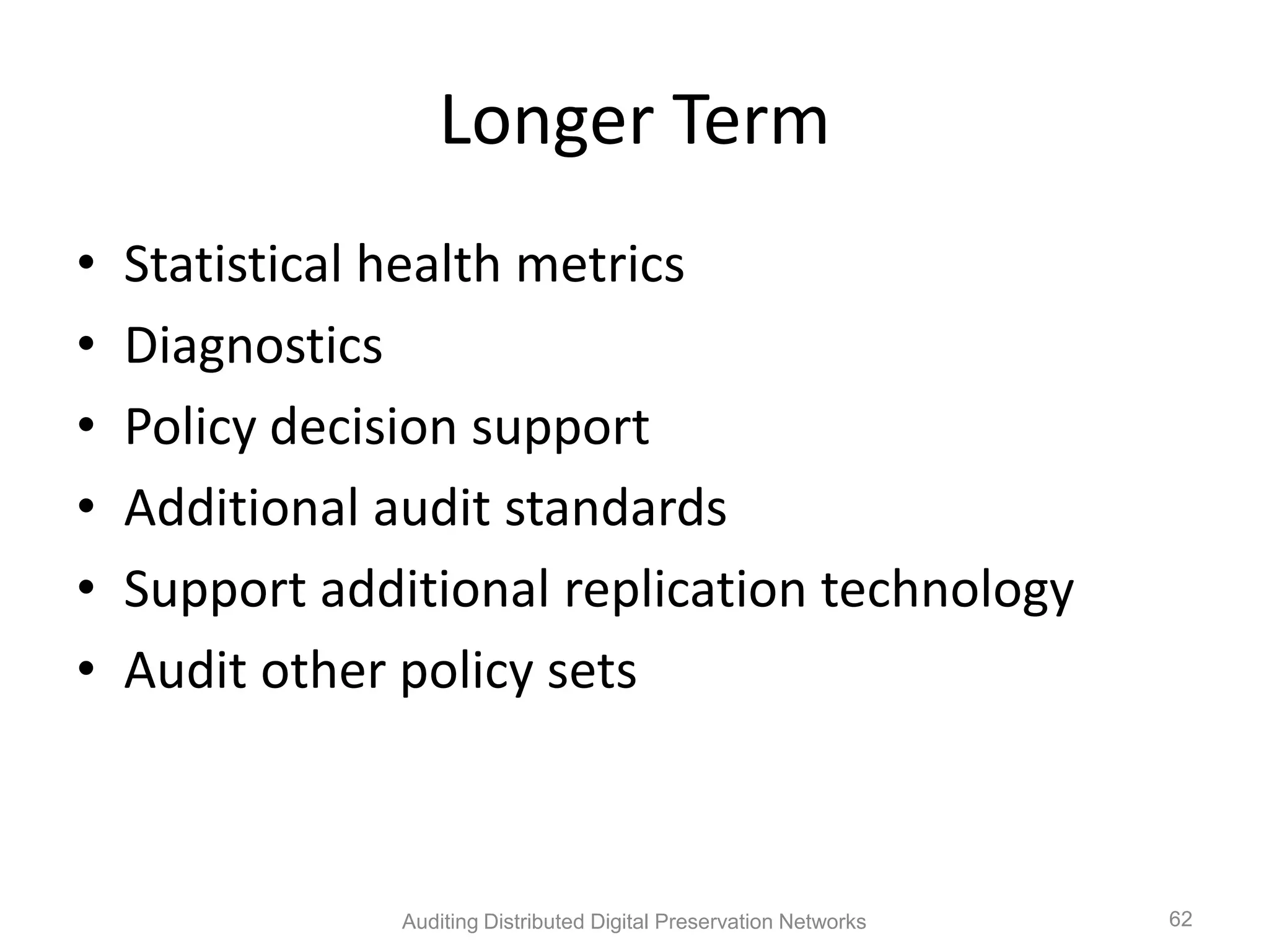 Longer Term • Statistical health metrics • Diagnostics • Policy decision support • Additional audit standards • Support additional replication technology • Audit other policy sets Auditing Distributed Digital Preservation Networks 62 