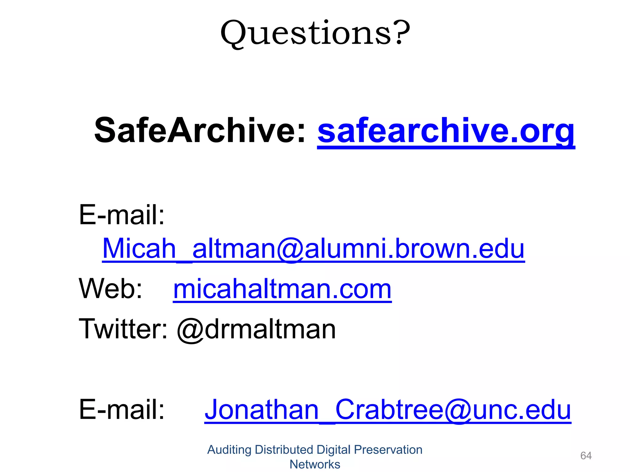 Questions? SafeArchive: safearchive.org E-mail: Micah_altman@alumni.brown.edu Web: micahaltman.com Twitter: @drmaltman E-mail: Jonathan_Crabtree@unc.edu Auditing Distributed Digital Preservation 64 Networks 