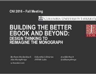 BUILDING THE BETTER
EBOOK AND BEYOND:
DESIGN THINKING TO
REIMAGINE THE MONOGRAPH
CNI 2016 – Fall Meeting
13 December 2016
Barbara Rockenbach Columbia Libraries @wilderbach
Alex Humphreys JSTOR Labs @abhumphreys
 
