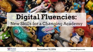 Digital Fluencies:  
A Story of Trials & Triumph
December 13,2016 kimeke@upenn.edu
 