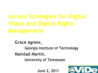 Access Strategies for Digital Video and Digital Rights Management Grace Agnew,  Georgia Institute of Technology Mairéad Martin,  University of Tennessee June 2, 2011 