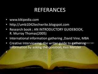 REFERANCES
• www.kikipedia.com
• http://umb1042techwrite.blogspot.com
• Research book ; AN INTRODUCTORY GUIDEBOOK,
  R. Murray Thomas(2005)
• International information gathering ,David Vine, MBA
• Creative Interviewing; the writer guide to gathering
  information by asking the question, Ken Metzler
•
 
