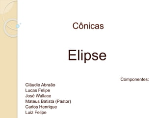 Cônicas
Elipse
Componentes:
Cláudio Abraão
Lucas Felipe
José Wallace
Mateus Batista (Pastor)
Carlos Henrique
Luiz Felipe
 