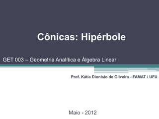 Cônicas: Hipérbole

GET 003 – Geometria Analítica e Álgebra Linear


                           Prof. Kátia Dionísio de Oliveira - FAMAT / UFU




                          Maio - 2012
 