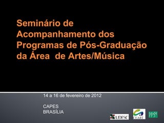Seminário de
Acompanhamento dos
Programas de Pós-Graduação
da Área de Artes/Música



     14 a 16 de fevereiro de 2012

     CAPES
     BRASÍLIA
 