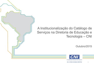 A Institucionalização do Catálogo de
Serviços na Diretoria de Educação e
Tecnologia – CNI
Outubro/2015
1
 
