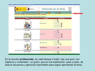 En la sección profesorado , en cada bloque a tratar, hay una guía , con objetivos y contenidos ; un guión , que es una explicación, paso a paso, de toda la secuencia y ejercicios imprimibles para seguir ejercitando el tema.
