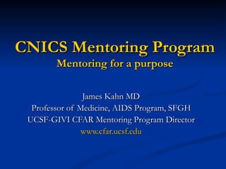 CNICS Mentoring Program Mentoring for a purpose James Kahn MD Professor of Medicine, AIDS Program, SFGH UCSF-GIVI CFAR Mentoring Program Director www.cfar.ucsf.edu 