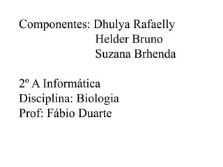 Componentes: Dhulya Rafaelly
Helder Bruno
Suzana Brhenda
2º A Informática
Disciplina: Biologia
Prof: Fábio Duarte
 